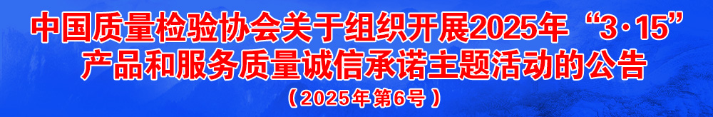 中國質量檢驗協(xié)會關于組織開展2025年“3.15”國際消費者權益日“產品和服務質量誠信承諾”主題活動的公告(2025年第6號)